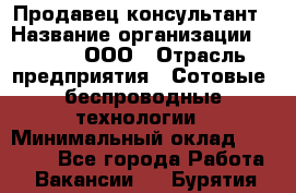 Продавец-консультант › Название организации ­ Qprom, ООО › Отрасль предприятия ­ Сотовые, беспроводные технологии › Минимальный оклад ­ 25 000 - Все города Работа » Вакансии   . Бурятия респ.